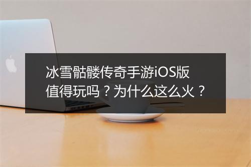 冰雪骷髅传奇手游iOS版值得玩吗？为什么这么火？