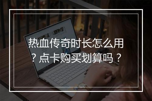热血传奇时长怎么用？点卡购买划算吗？