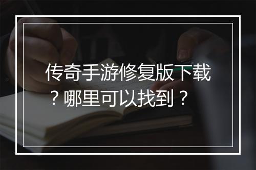 传奇手游修复版下载？哪里可以找到？