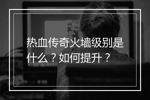 热血传奇火墙级别是什么？如何提升？