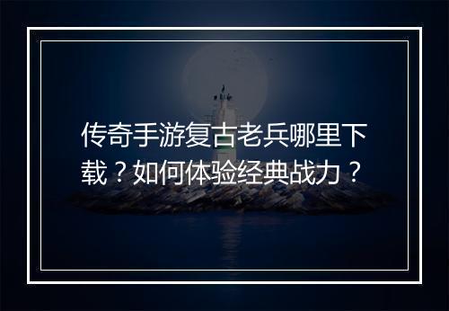 传奇手游复古老兵哪里下载？如何体验经典战力？