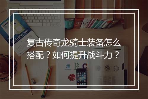 复古传奇龙骑士装备怎么搭配？如何提升战斗力？