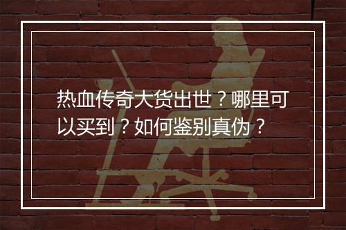 热血传奇大货出世？哪里可以买到？如何鉴别真伪？