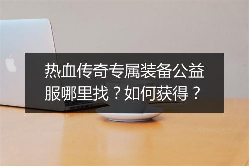 热血传奇专属装备公益服哪里找？如何获得？