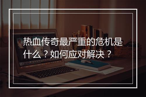热血传奇最严重的危机是什么？如何应对解决？