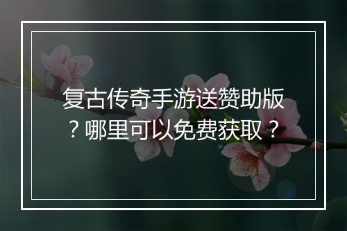 复古传奇手游送赞助版？哪里可以免费获取？
