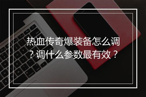 热血传奇爆装备怎么调？调什么参数最有效？