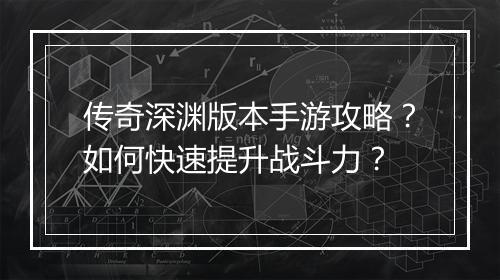 传奇深渊版本手游攻略？如何快速提升战斗力？