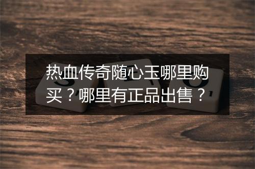 热血传奇随心玉哪里购买？哪里有正品出售？