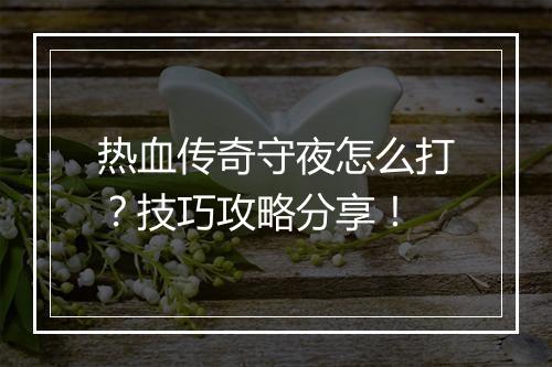 热血传奇守夜怎么打？技巧攻略分享！