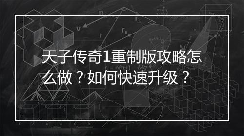天子传奇1重制版攻略怎么做？如何快速升级？
