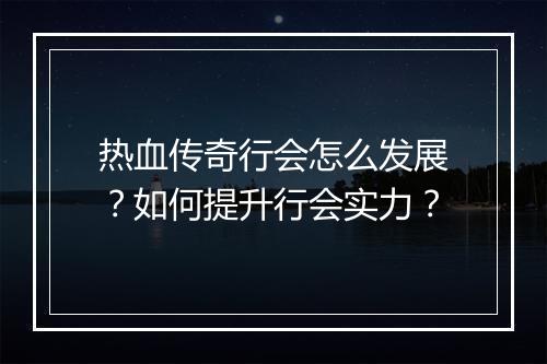 热血传奇行会怎么发展？如何提升行会实力？