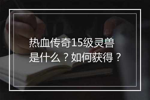 热血传奇15级灵兽是什么？如何获得？