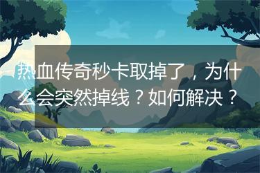 热血传奇秒卡取掉了，为什么会突然掉线？如何解决？