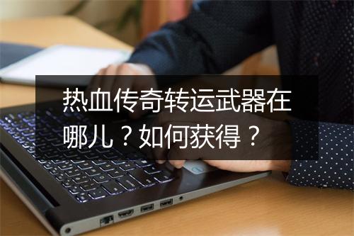 热血传奇转运武器在哪儿？如何获得？