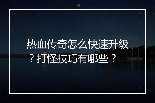 热血传奇怎么快速升级?打怪技巧有哪些?
