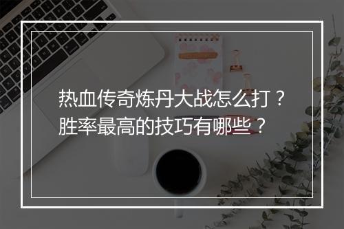 热血传奇炼丹大战怎么打？胜率最高的技巧有哪些？