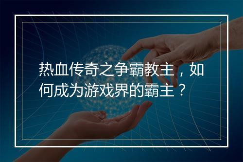 热血传奇之争霸教主，如何成为游戏界的霸主？