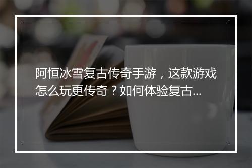 阿恒冰雪复古传奇手游，这款游戏怎么玩更传奇？如何体验复古魅力？