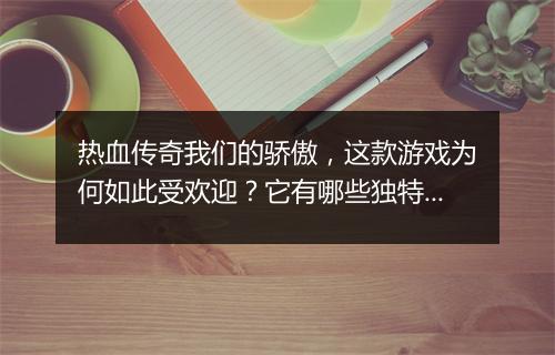 热血传奇我们的骄傲，这款游戏为何如此受欢迎？它有哪些独特魅力？