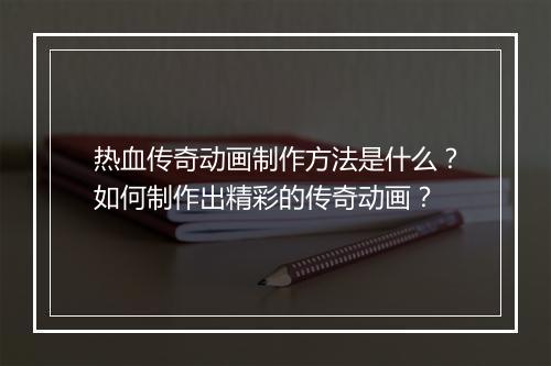 热血传奇动画制作方法是什么？如何制作出精彩的传奇动画？