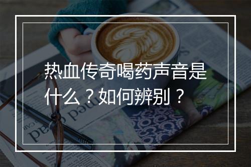 热血传奇喝药声音是什么？如何辨别？