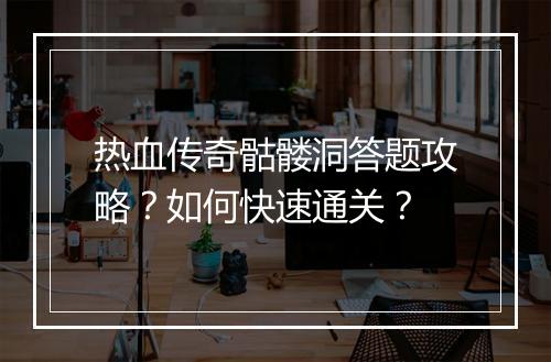 热血传奇骷髅洞答题攻略？如何快速通关？