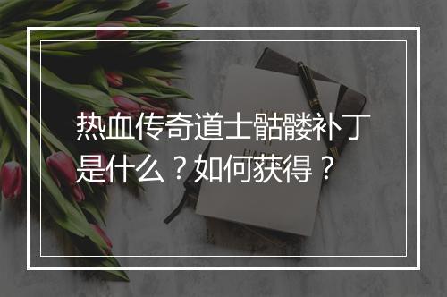 热血传奇道士骷髅补丁是什么？如何获得？