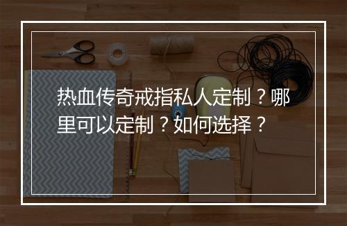 热血传奇戒指私人定制？哪里可以定制？如何选择？