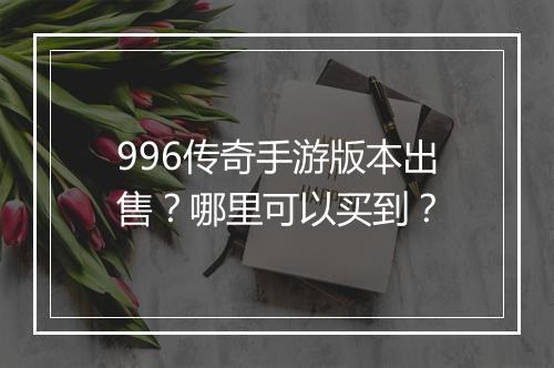 996传奇手游版本出售？哪里可以买到？