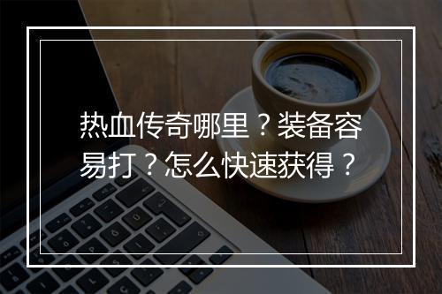 热血传奇哪里？装备容易打？怎么快速获得？