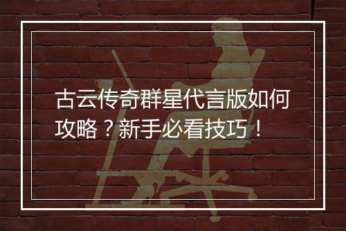 古云传奇群星代言版如何攻略？新手必看技巧！