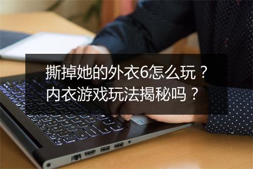 撕掉她的外衣6怎么玩？内衣游戏玩法揭秘吗？