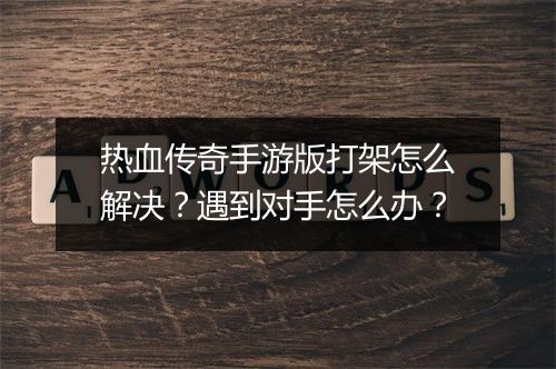 热血传奇手游版打架怎么解决？遇到对手怎么办？