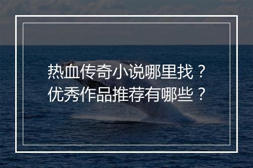 热血传奇小说哪里找？优秀作品推荐有哪些？