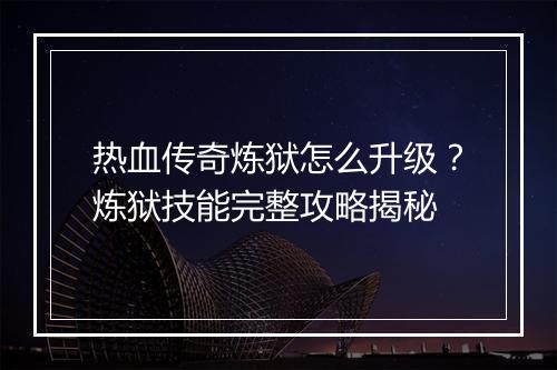 热血传奇炼狱怎么升级？炼狱技能完整攻略揭秘