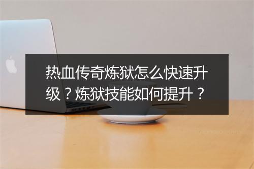 热血传奇炼狱怎么快速升级？炼狱技能如何提升？