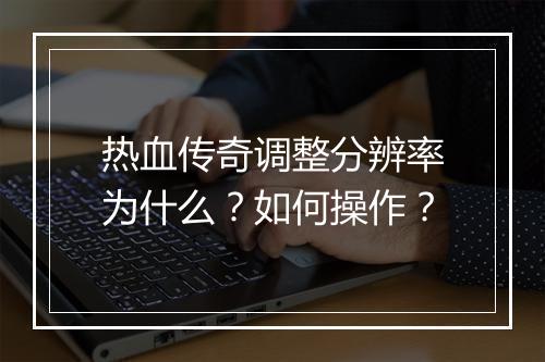 热血传奇调整分辨率为什么？如何操作？