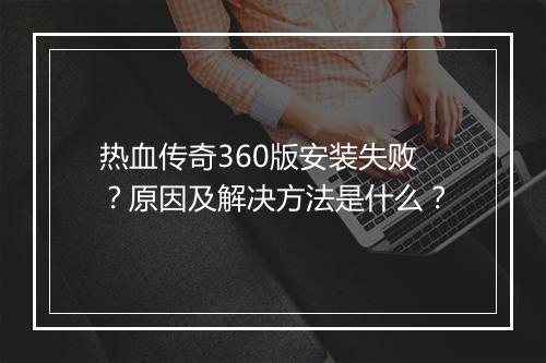 热血传奇360版安装失败？原因及解决方法是什么？