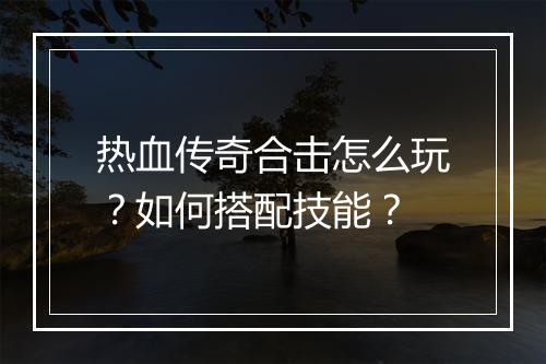 热血传奇合击怎么玩？如何搭配技能？