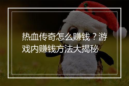 热血传奇怎么赚钱？游戏内赚钱方法大揭秘