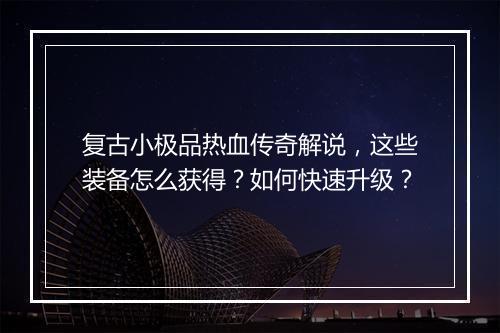 复古小极品热血传奇解说，这些装备怎么获得？如何快速升级？