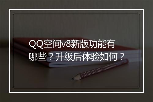 QQ空间v8新版功能有哪些？升级后体验如何？