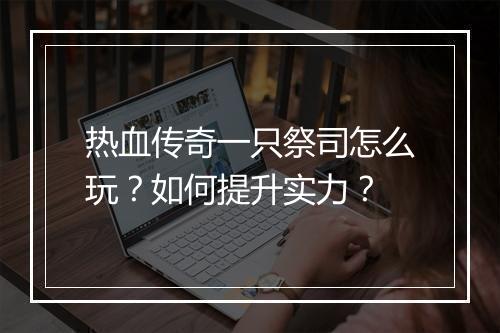 热血传奇一只祭司怎么玩？如何提升实力？