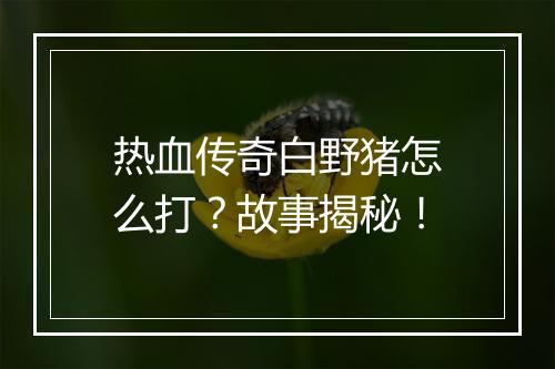 热血传奇白野猪怎么打？故事揭秘！