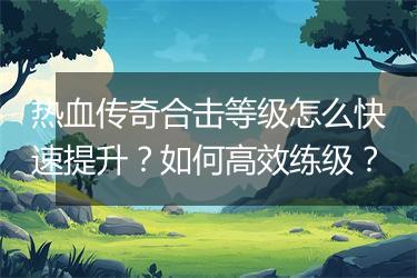 热血传奇合击等级怎么快速提升？如何高效练级？