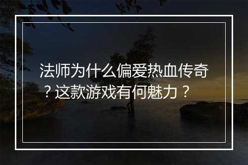 法师为什么偏爱热血传奇？这款游戏有何魅力？