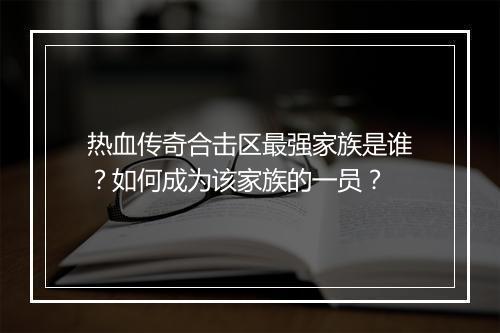热血传奇合击区最强家族是谁？如何成为该家族的一员？