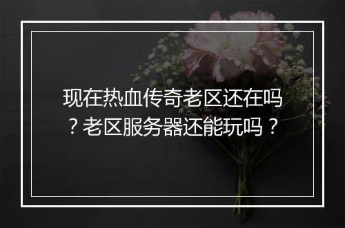 现在热血传奇老区还在吗？老区服务器还能玩吗？