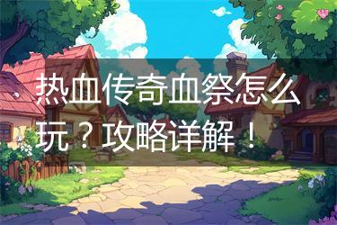 热血传奇血祭怎么玩？攻略详解！